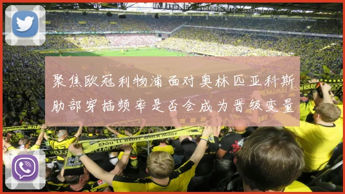 聚焦欧冠利物浦面对奥林匹亚科斯肋部穿插频率是否会成为晋级变量
