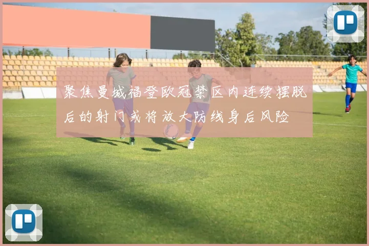 聚焦曼城福登欧冠禁区内连续摆脱后的射门或将放大防线身后风险