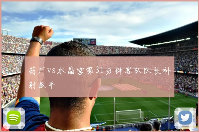 药厂vs水晶宫第31分钟客队队长补射扳平