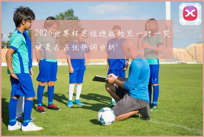 2026世界杯恩佐迎战约旦一对一突破是否占优热词分析