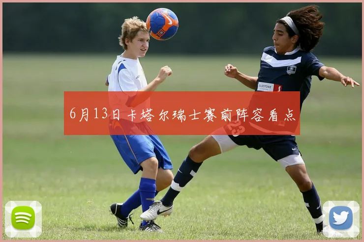 6月13日卡塔尔瑞士赛前阵容看点