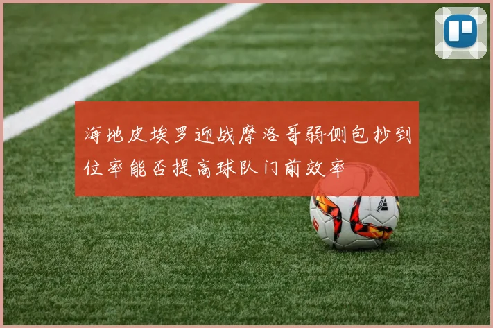 海地皮埃罗迎战摩洛哥弱侧包抄到位率能否提高球队门前效率