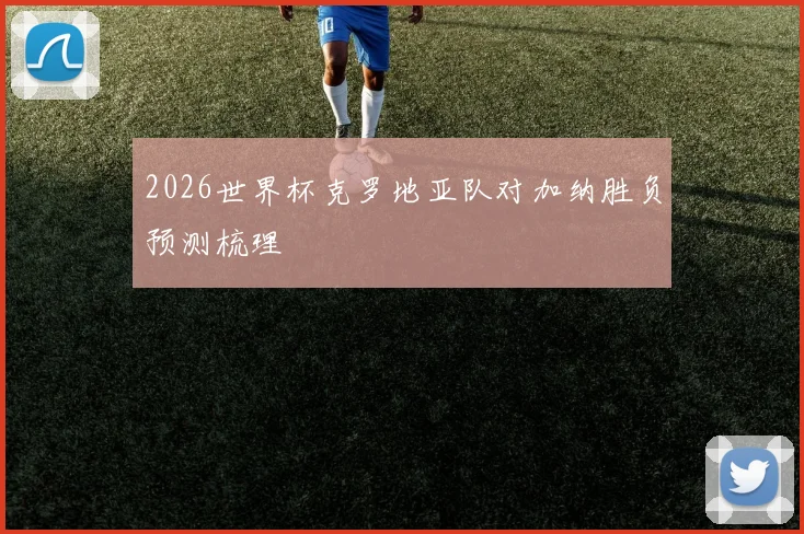 2026世界杯克罗地亚队对加纳胜负预测梳理