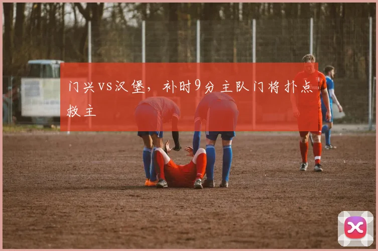 门兴vs汉堡，补时9分主队门将扑点救主