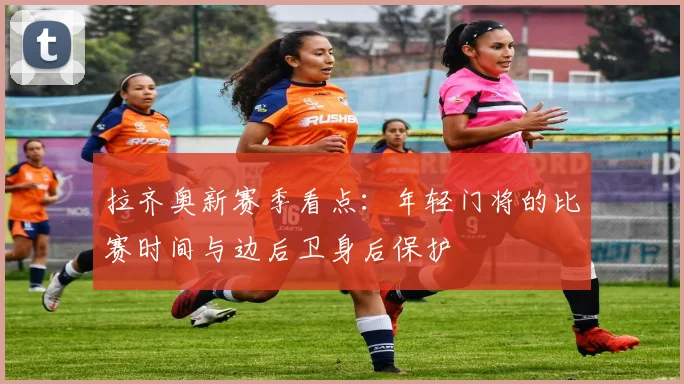 拉齐奥新赛季看点:年轻门将的比赛时间与边后卫身后保护
