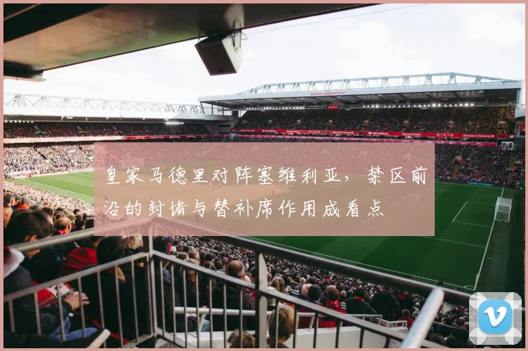 皇家马德里对阵塞维利亚，禁区前沿的封堵与替补席作用成看点