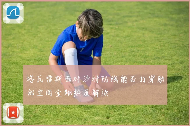 塔瓦雷斯面对沙特防线能否打穿肋部空间金靴热度解读